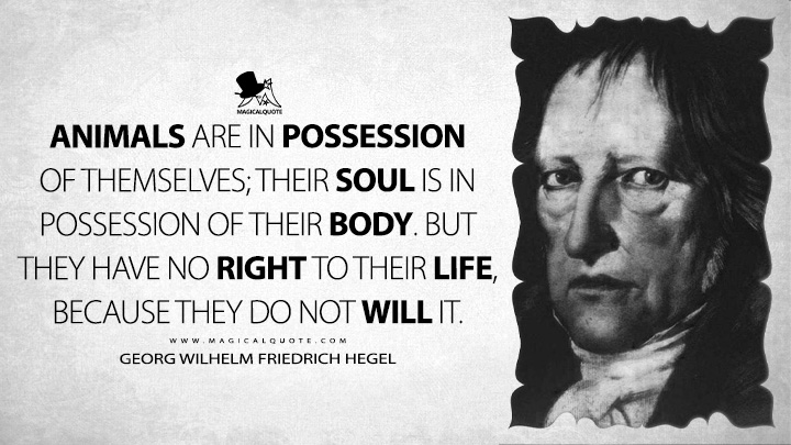 Animals are in possession of themselves; their soul is in possession of their body. But they have no right to their life, because they do not will it. - Georg Wilhelm Friedrich Hegel (Elements of the Philosophy of Right Quotes)