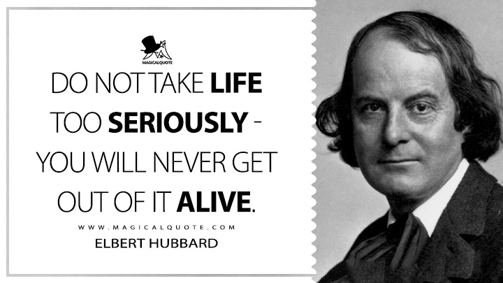 Do not take life too seriously - you will never get out of it alive. - Elbert Hubbard (Life Quotes)