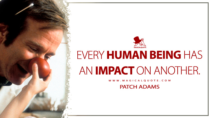 Every human being has an impact on another. - Patch Adams (Patch Adams Movie 1988 Quotes)