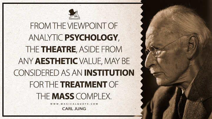 From the viewpoint of analytic psychology, the theatre, aside from any aesthetic value, may be considered as an institution for the treatment of the mass complex. - Carl Jung (Psychology of the Unconscious Quotes)