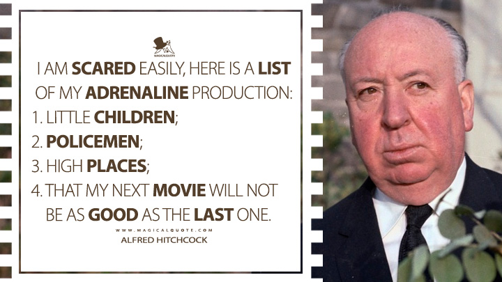 I am scared easily, here is a list of my adrenaline production: 1. Little children; 2. Policemen; 3. High places; 4. That my next movie will not be as good as the last one. - Alfred Hitchcock Quotes