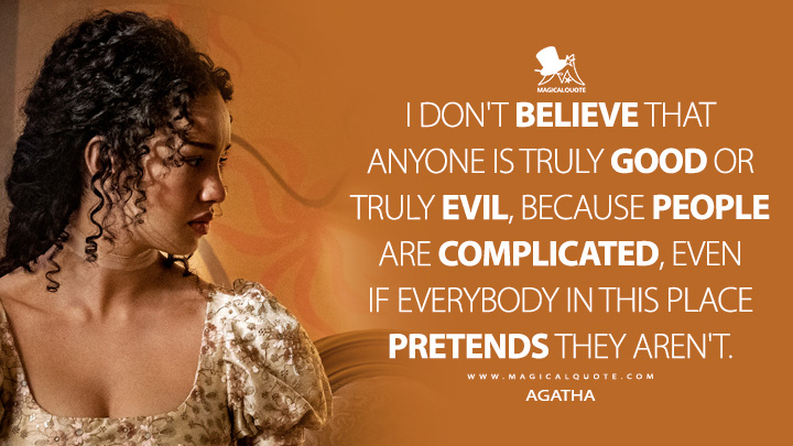 I don't believe that anyone is truly Good or truly Evil, because people are complicated, even if everybody in this place pretends they aren't. - Agatha(The School for Good and Evil Netflix Quotes)