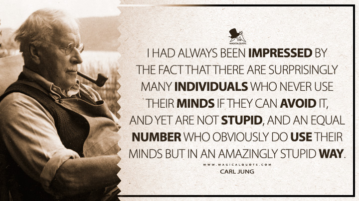 I had always been impressed by the fact that there are surprisingly many individuals who never use their minds if they can avoid it, and yet are not stupid, and an equal number who obviously do use their minds but in an amazingly stupid way. - Carl Jung (The Symbolic Life Quotes)