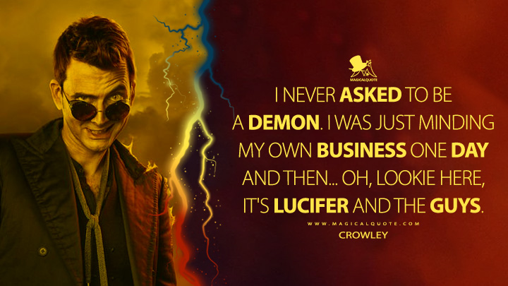 I never asked to be a demon. I was just minding my own business one day and then... oh, lookie here, it's Lucifer and the guys. - Crowley (Good Omens Quotes)