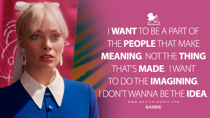 I want to be a part of the people that make meaning. Not the thing that's made. I want to do the imagining. I don't wanna be the idea. - Barbie (Barbie Movie 2023 Quotes)