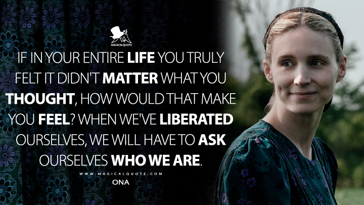 If in your entire life you truly felt it didn't matter what you thought, how would that make you feel? When we've liberated ourselves, we will have to ask ourselves who we are. - Ona (Women Talking Movie 2022 Quotes)