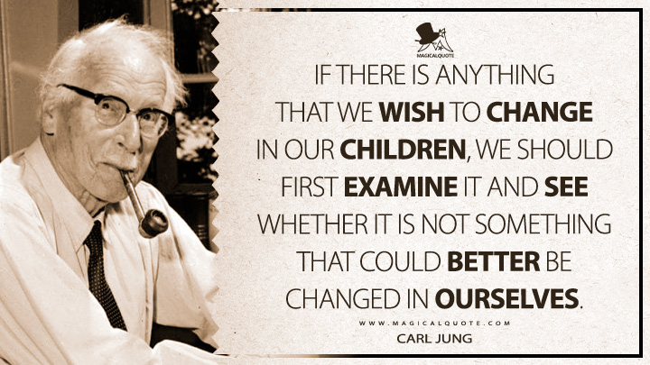 If there is anything that we wish to change in our children, we should first examine it and see whether it is not something that could better be changed in ourselves. - Carl Jung (The The Development of Personality Quotes)