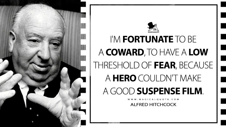 I'm fortunate to be a coward, to have a low threshold of fear, because a hero couldn't make a good suspense film. - Alfred Hitchcock Quotes