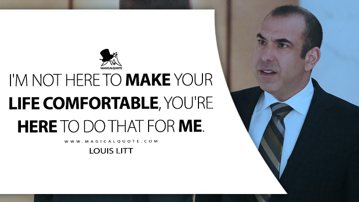 I'm not here to make your life comfortable, you're here to do that for me. - Louis Litt (Suits TV Series USA Quotes)