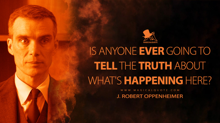 Is anyone ever going to tell the truth about what's happening here? - J. Robert Oppenheimer (Oppenheimer Movie 2023 Quotes)