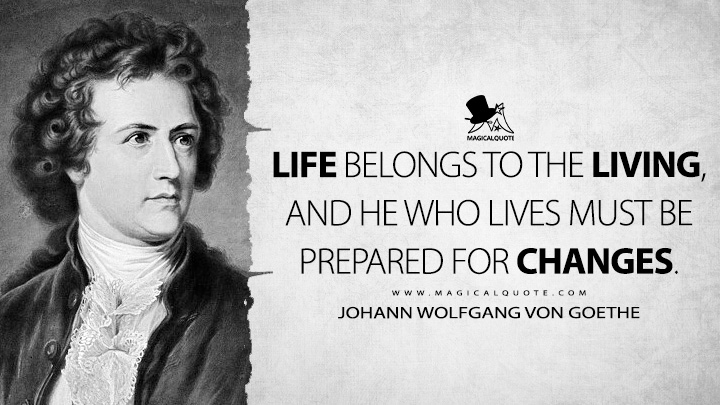 Life belongs to the living, and he who lives must be prepared for changes. - Johann Wolfgang von Goethe (Wilhelm Meister's Apprenticeship Life Quotes)