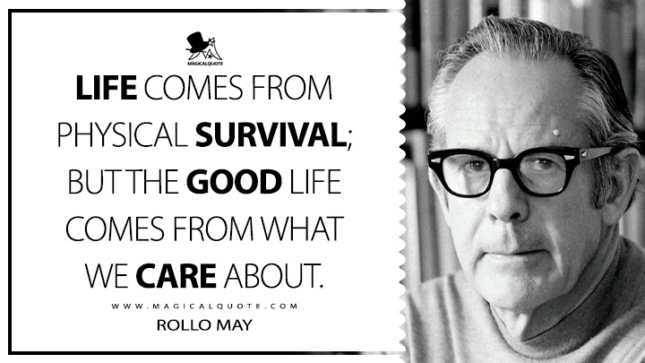 Life comes from physical survival; but the good life comes from what we care about. - Rollo May (Love and Will Life Quotes)