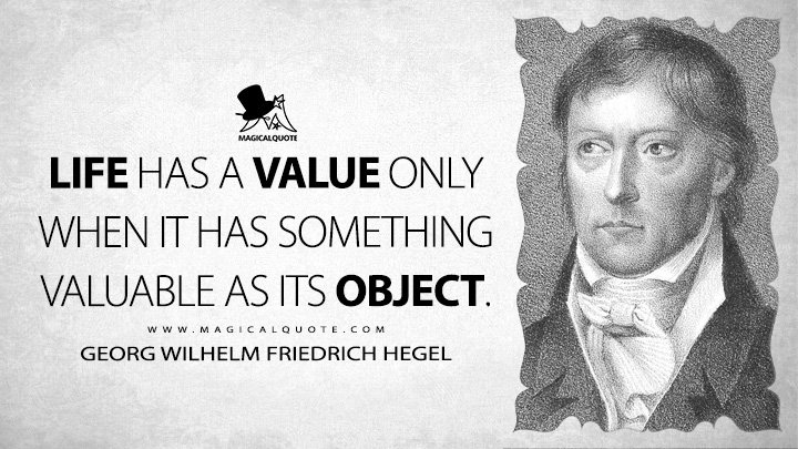 Life has a value only when it has something valuable as its object. - Georg Wilhelm Friedrich Hegel (Lectures on the Philosophy of History Quotes, Life Quotes)