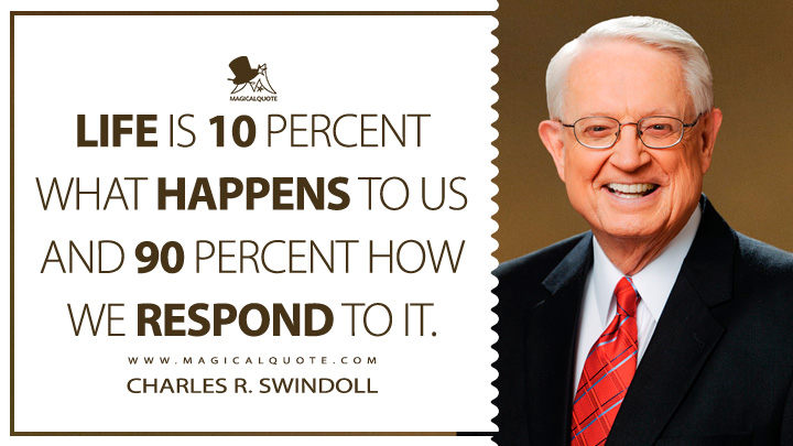 Life is 10 percent what happens to us and 90 percent how we respond to it. - Charles R. Swindoll (Life Quotes)
