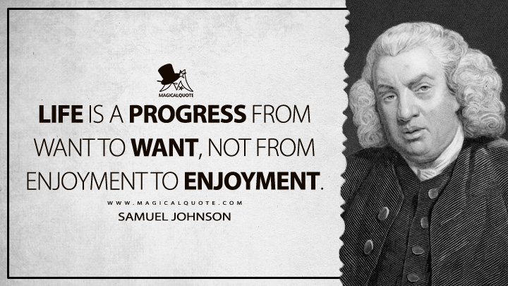 Life is a progress from want to want, not from enjoyment to enjoyment. -Samuel Johnson (Life Quotes)
