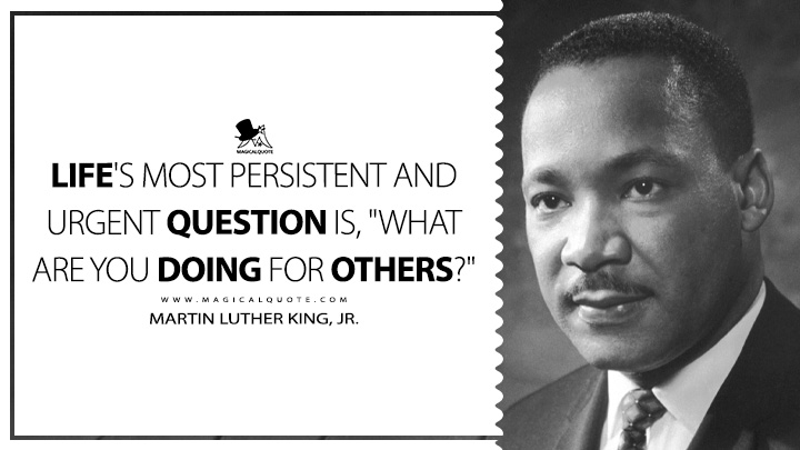 Life's most persistent and urgent question is, "What are you doing for others?" - Martin Luther King, Jr. (Strength to Love Quotes)