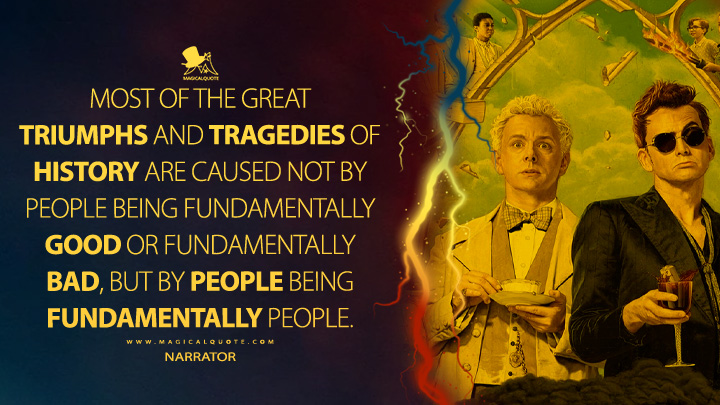 Most of the great triumphs and tragedies of history are caused not by people being fundamentally good or fundamentally bad, but by people being fundamentally people. - Narrator (Good Omens Quotes)