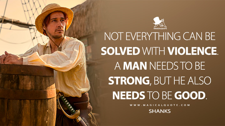 Not everything can be solved with violence. A man needs to be strong, but he also needs to be good. - Shanks (One Piece Netflix Quotes)