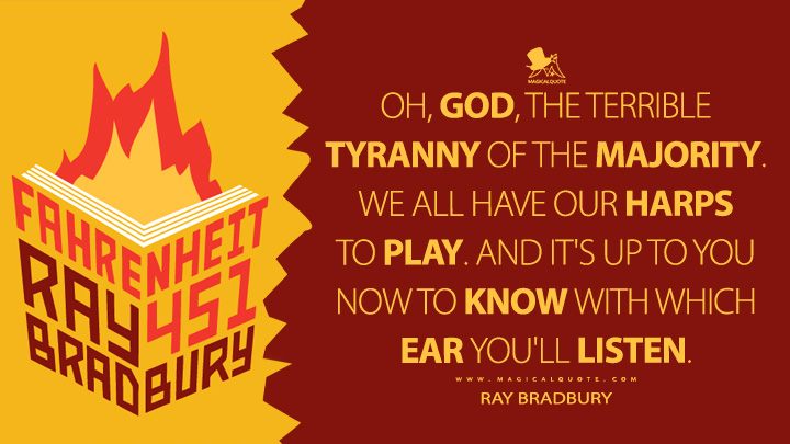 Oh, God, the terrible tyranny of the majority. We all have our harps to play. And it's up to you now to know with which ear you'll listen. - Ray Bradbury (Fahrenheit 451 Quotes)