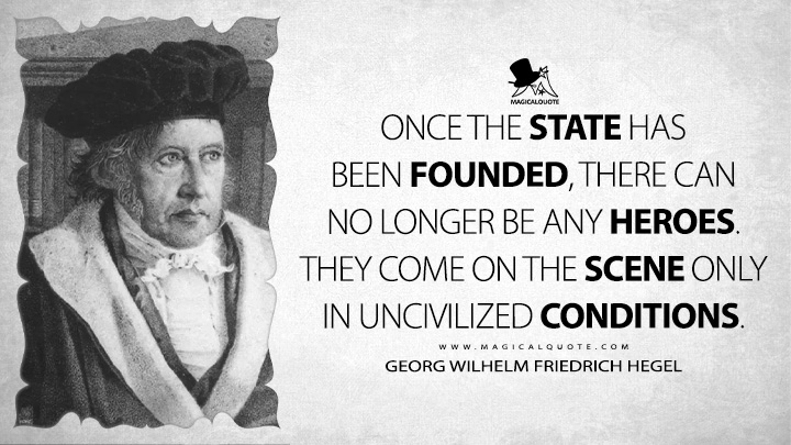 Once the state has been founded, there can no longer be any heroes. They come on the scene only in uncivilized conditions. - Georg Wilhelm Friedrich Hegel (Elements of the Philosophy of Right Quotes)