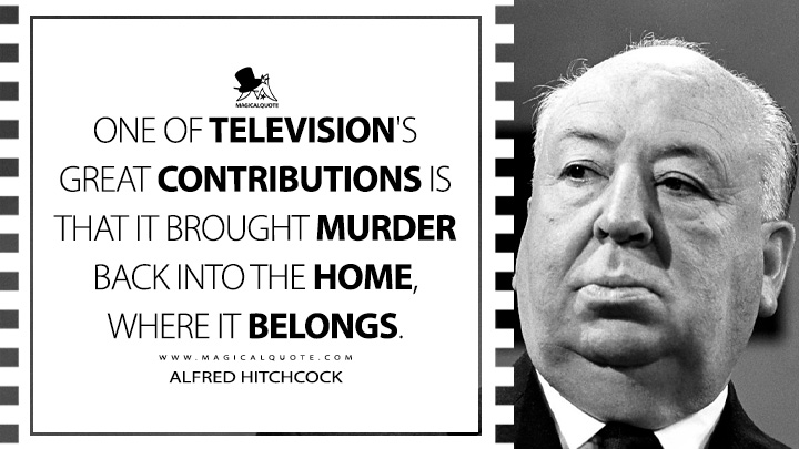 One of television's great contributions is that it brought murder back into the home, where it belongs. - Alfred Hitchcock Quotes