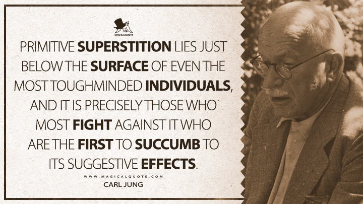 Primitive superstition lies just below the surface of even the most toughminded individuals, and it is precisely those who most fight against it who are the first to succumb to its suggestive effects. - Carl Jung (The Structure and Dynamics of the Psyche Quotes)