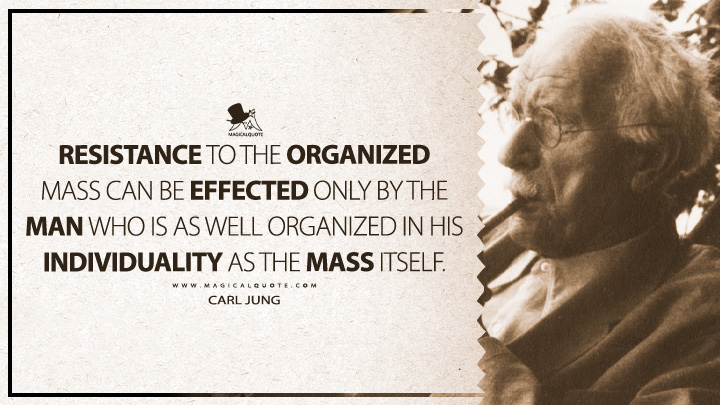 Resistance to the organized mass can be effected only by the man who is as well organized in his individuality as the mass itself. - Carl Jung (Civilization in Transition Quotes)