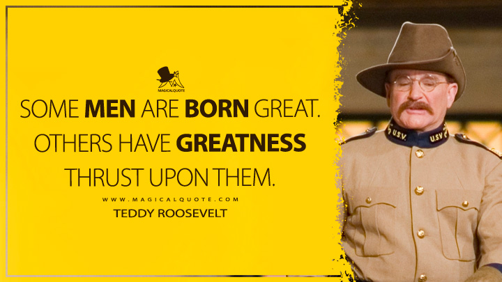 Some men are born great. Others have greatness thrust upon them. - Teddy Roosevelt (Night at the Museum Movie 2006 Quotes)