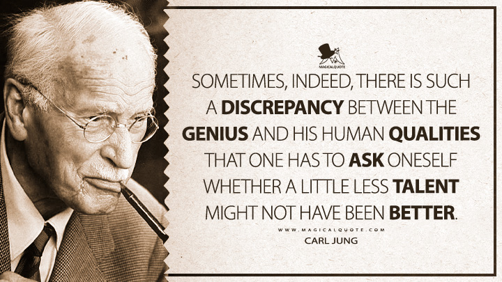 Sometimes, indeed, there is such a discrepancy between the genius and his human qualities that one has to ask oneself whether a little less talent might not have been better. - Carl Jung (The The Development of Personality Quotes)