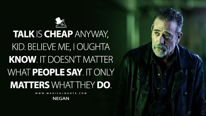 Talk is cheap anyway, kid. Believe me, I oughta know. It doesn't matter what people say. It only matters what they do. - Negan (The Walking Dead: Dead City Quotes)