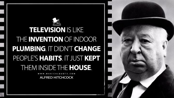Television is like the invention of indoor plumbing. It didn't change people's habits. It just kept them inside the house. - Alfred Hitchcock Quotes