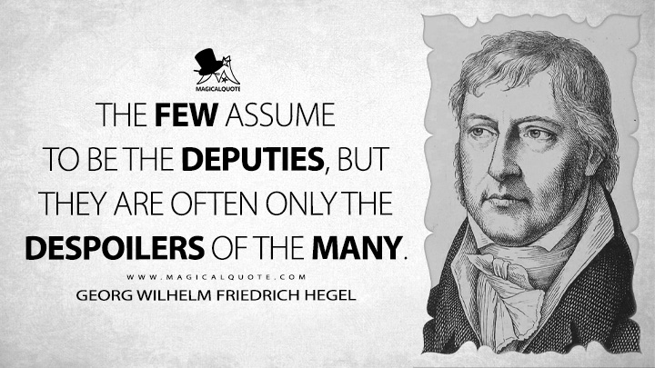 The Few assume to be the deputies, but they are often only the despoilers of the Many. - Georg Wilhelm Friedrich Hegel (Lectures on the Philosophy of History Quotes)