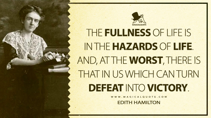 The fullness of life is in the hazards of life. And, at the worst, there is that in us which can turn defeat into victory. - Edith Hamilton (The Great Age of Greek Literature Life Quotes)