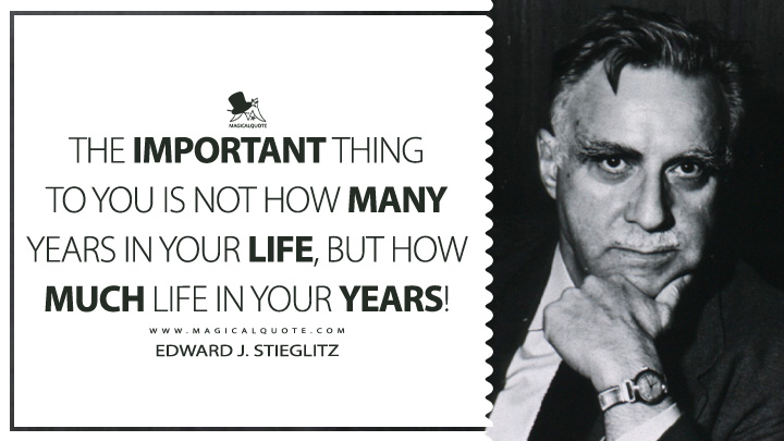 The important thing to you is not how many years in your life, but how much life in your years! - Edward J. Stieglitz (Life Quotes)