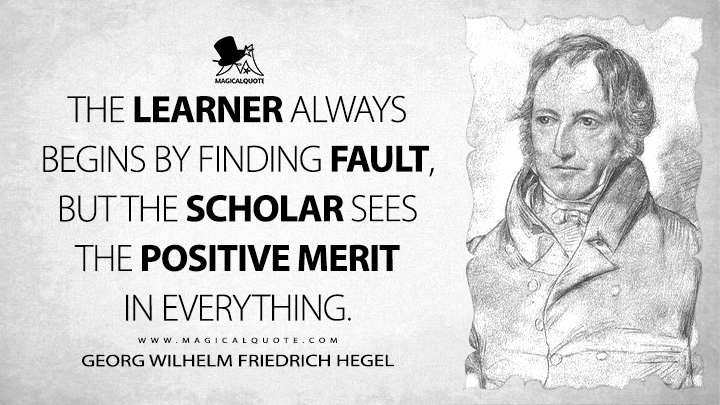 The learner always begins by finding fault, but the scholar sees the positive merit in everything. - Georg Wilhelm Friedrich Hegel (Elements of the Philosophy of Right Quotes)