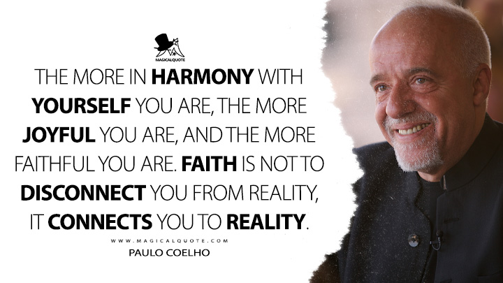 The more in harmony with yourself you are, the more joyful you are, and the more faithful you are. Faith is not to disconnect you from reality, it connects you to reality. - Paulo Coelho Quotes