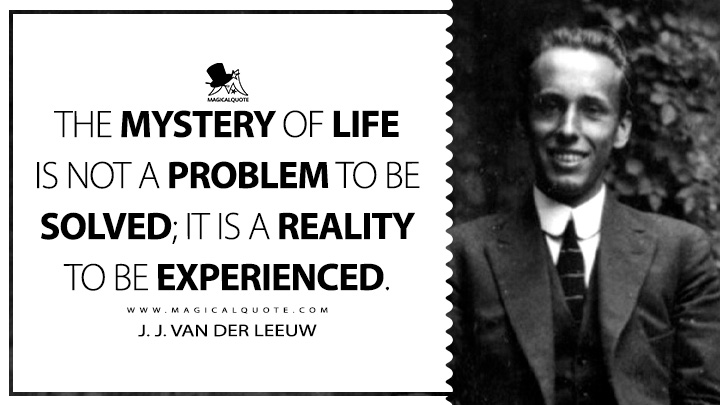 The mystery of life is not a problem to be solved; it is a reality to be experienced. - J. J. van der Leeuw (The Conquest of Illusion Life Quotes)