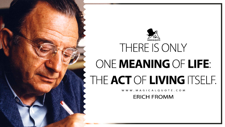 There is only one meaning of life: the act of living itself. - Erich Fromm (Escape from Freedom Life Quotes)
