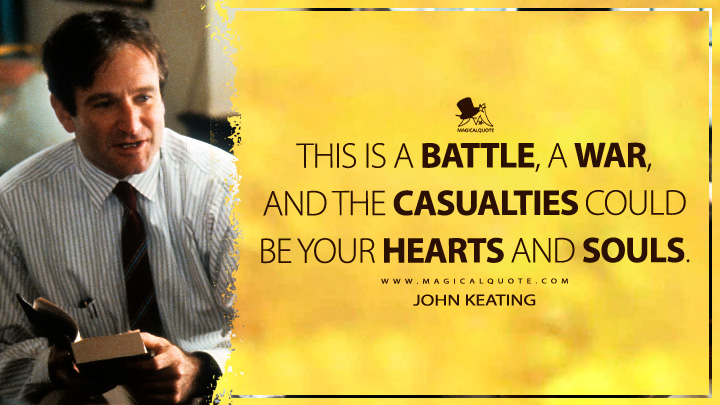 This is a battle, a war, and the casualties could be your hearts and souls. - John Keating (Dead Poets Society Quotes)