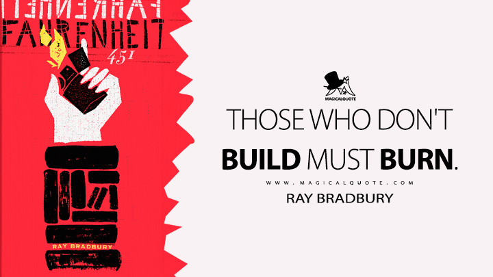 Those who don't build must burn. - Ray Bradbury (Fahrenheit 451 Quotes)