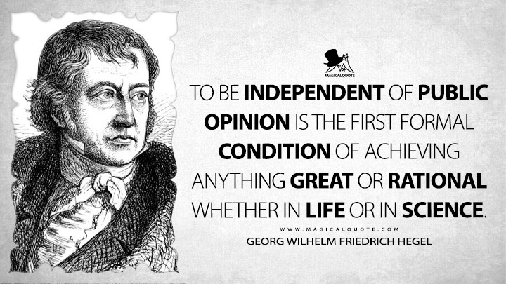 To be independent of public opinion is the first formal condition of achieving anything great or rational whether in life or in science. - Georg Wilhelm Friedrich Hegel (Elements of the Philosophy of Right Quotes)