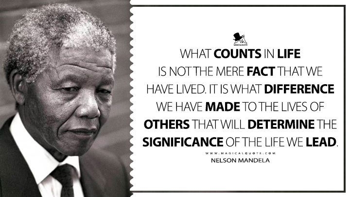 What counts in life is not the mere fact that we have lived. It is what difference we have made to the lives of others that will determine the significance of the life we lead. - Nelson Mandela (Life Quotes)