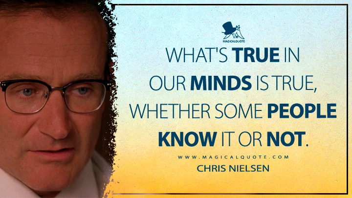 What's true in our minds is true, whether some people know it or not. - Chris Nielsen (What Dreams May Come Quotes)