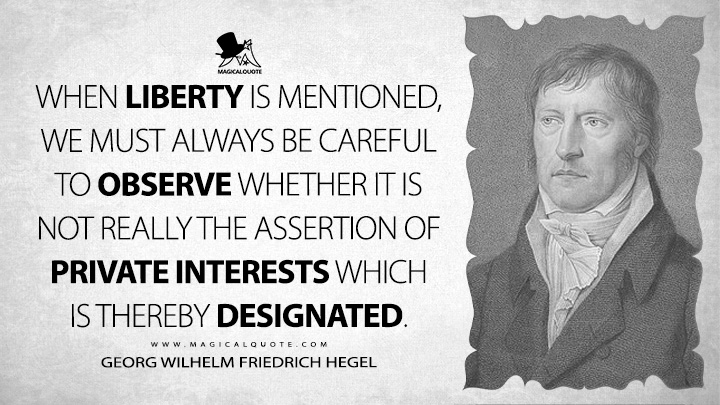 When liberty is mentioned, we must always be careful to observe whether it is not really the assertion of private interests which is thereby designated. - Georg Wilhelm Friedrich Hegel (Lectures on the Philosophy of History Quotes)