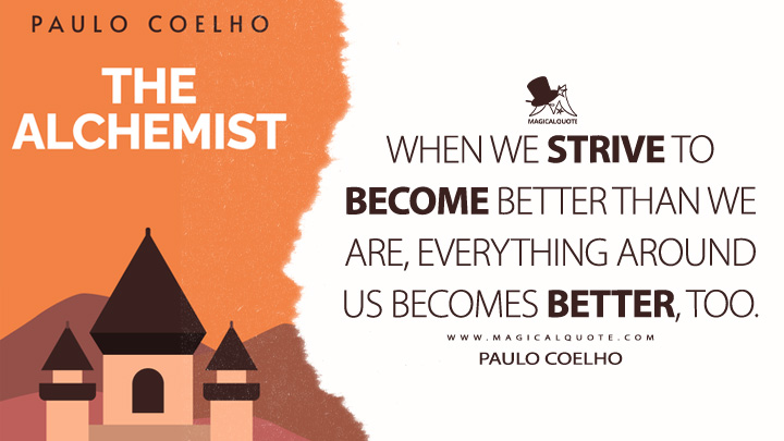 When we strive to become better than we are, everything around us becomes better, too. -Paulo Coelho (The Alchemist Quotes)