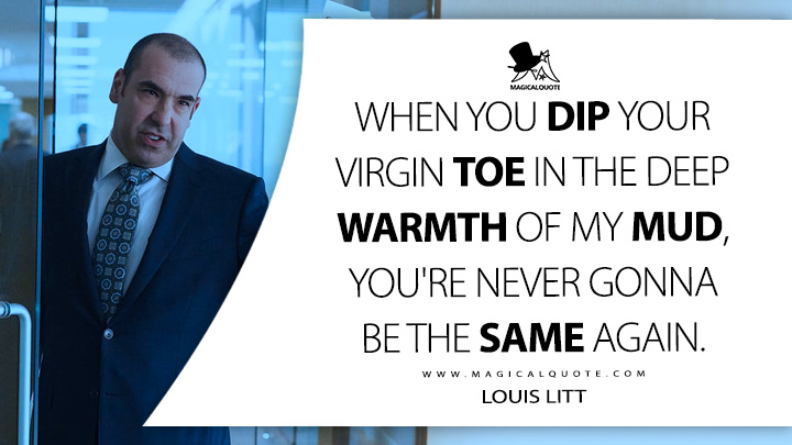 When you dip your virgin toe in the deep warmth of my mud, you're never gonna be the same again. - Louis Litt (Suits TV Series USA Quotes)