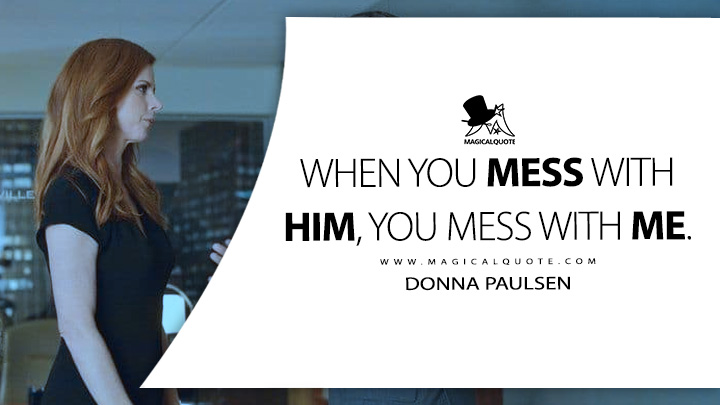When you mess with him, you mess with me. - Donna Paulsen (Suits TV Series USA Quotes)