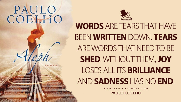Words are tears that have been written down. Tears are words that need to be shed. Without them, joy loses all its brilliance and sadness has no end. - Paulo Coelho (Aleph 2011 Quotes)