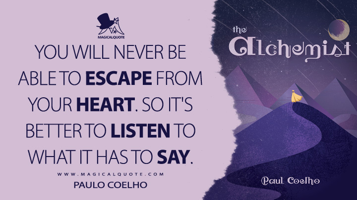 You will never be able to escape from your heart. So it's better to listen to what it has to say. - Paulo Coelho (The Alchemist Quotes)