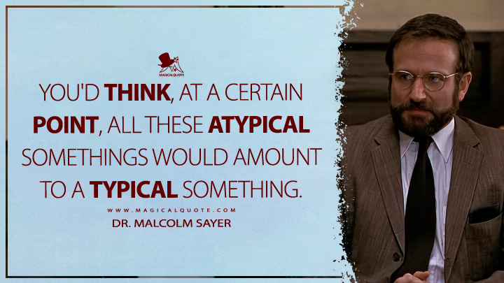 You'd think, at a certain point, all these atypical somethings would amount to a typical something. - Dr. Malcolm SayerAwakenings (1990) (Awakenings Movie 1990 Quotes)
